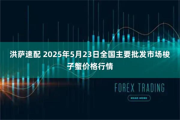 洪萨速配 2025年5月23日全国主要批发市场梭子蟹价格行情