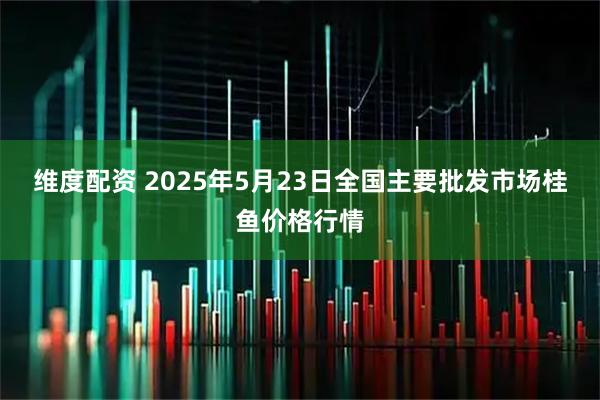 维度配资 2025年5月23日全国主要批发市场桂鱼价格行情