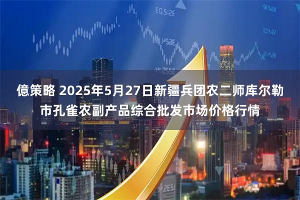 億策略 2025年5月27日新疆兵团农二师库尔勒市孔雀农副产品综合批发市场价格行情
