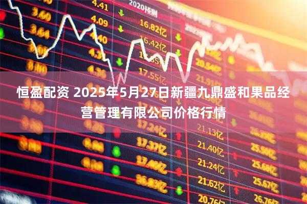 恒盈配资 2025年5月27日新疆九鼎盛和果品经营管理有限公司价格行情