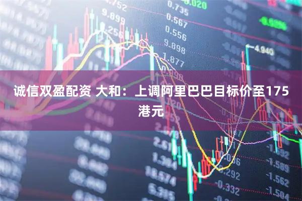 诚信双盈配资 大和：上调阿里巴巴目标价至175港元