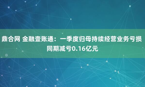 鼎合网 金融壹账通:一季度归母持续经营业务亏损 同期减亏0.16亿元