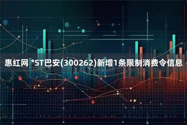惠红网 *ST巴安(300262)新增1条限制消费令信息