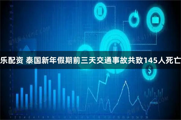 乐配资 泰国新年假期前三天交通事故共致145人死亡