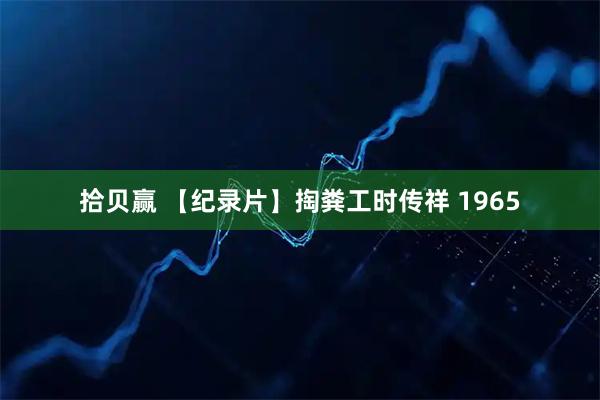 拾贝赢 【纪录片】掏粪工时传祥 1965