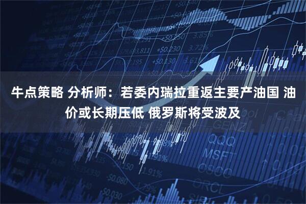 牛点策略 分析师：若委内瑞拉重返主要产油国 油价或长期压低 俄罗斯将受波及