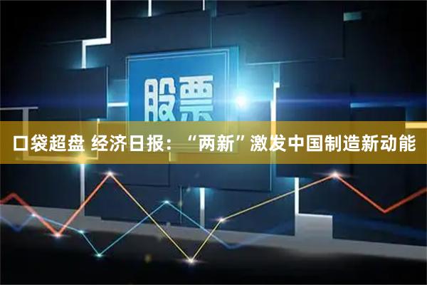口袋超盘 经济日报：“两新”激发中国制造新动能
