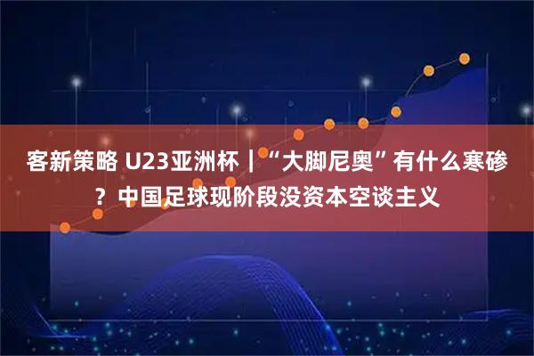 客新策略 U23亚洲杯｜“大脚尼奥”有什么寒碜？中国足球现阶段没资本空谈主义