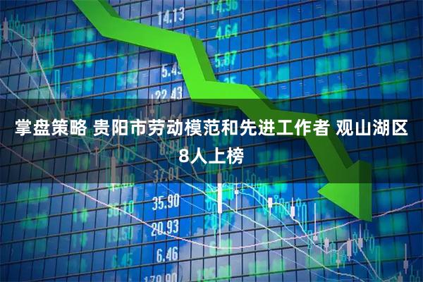 掌盘策略 贵阳市劳动模范和先进工作者 观山湖区8人上榜