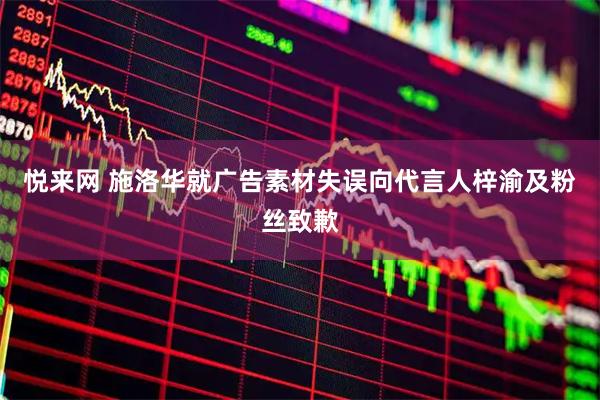 悦来网 施洛华就广告素材失误向代言人梓渝及粉丝致歉