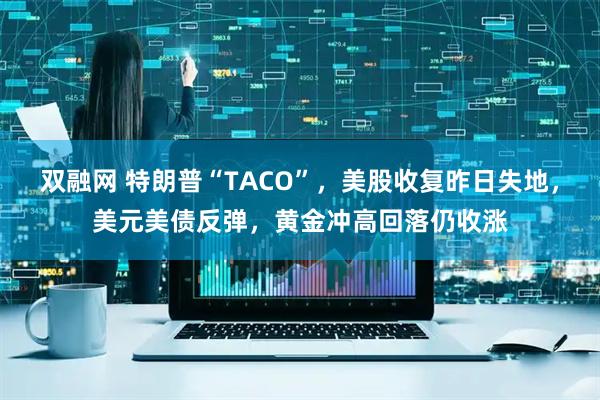 双融网 特朗普“TACO”，美股收复昨日失地，美元美债反弹，黄金冲高回落仍收涨