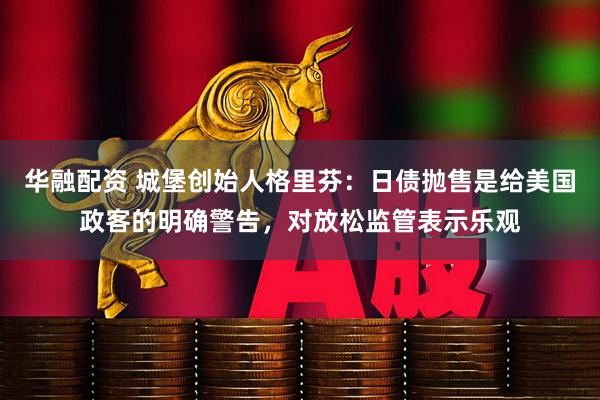 华融配资 城堡创始人格里芬：日债抛售是给美国政客的明确警告，对放松监管表示乐观