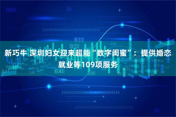 新巧牛 深圳妇女迎来超能“数字闺蜜”：提供婚恋就业等109项服务