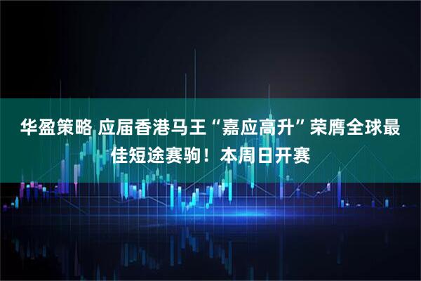 华盈策略 应届香港马王“嘉应高升”荣膺全球最佳短途赛驹！本周日开赛