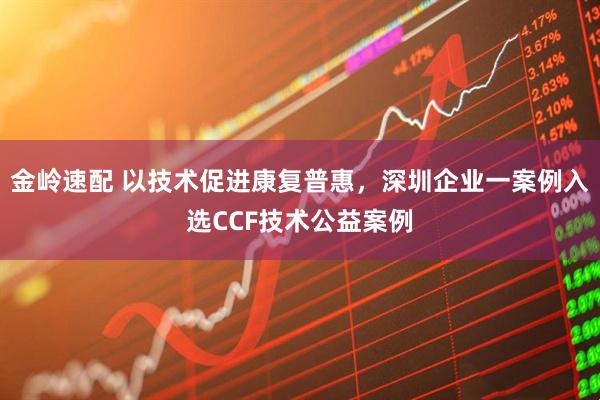 金岭速配 以技术促进康复普惠，深圳企业一案例入选CCF技术公益案例