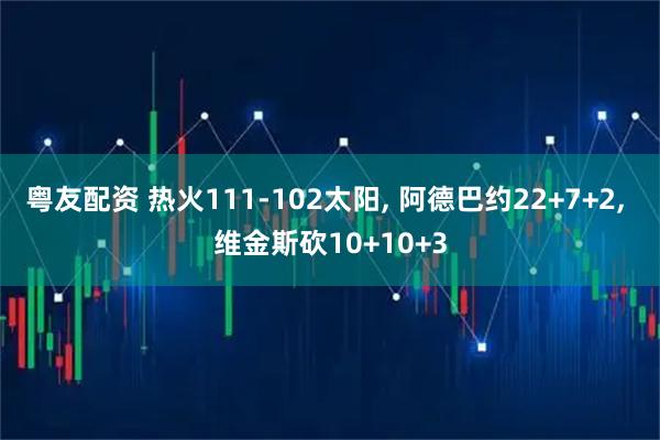 粤友配资 热火111-102太阳, 阿德巴约22+7+2, 维金斯砍10+10+3