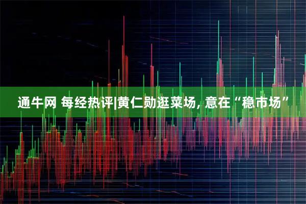 通牛网 每经热评|黄仁勋逛菜场, 意在“稳市场”