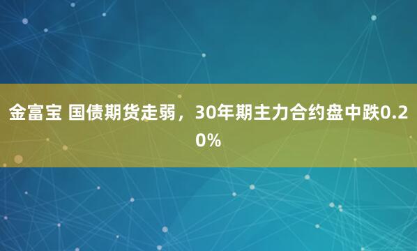 金富宝 国债期货走弱，30年期主力合约盘中跌0.20%