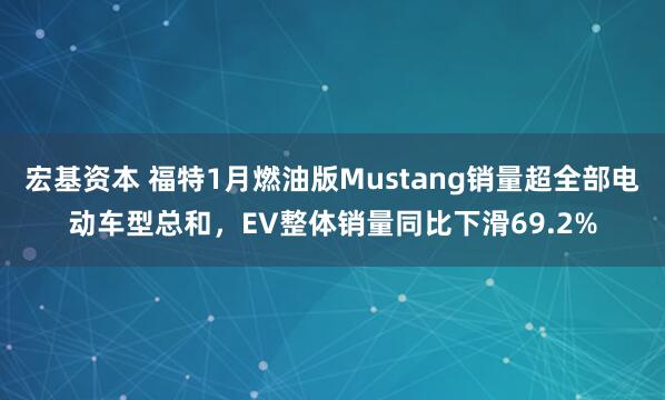 宏基资本 福特1月燃油版Mustang销量超全部电动车型总和，EV整体销量同比下滑69.2%