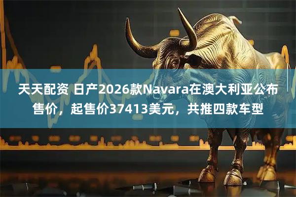 天天配资 日产2026款Navara在澳大利亚公布售价，起售价37413美元，共推四款车型