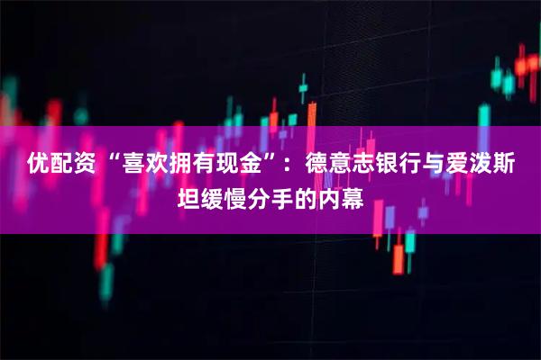 优配资 “喜欢拥有现金”：德意志银行与爱泼斯坦缓慢分手的内幕