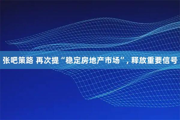 张吧策路 再次提“稳定房地产市场”, 释放重要信号