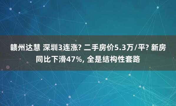 赣州达慧 深圳3连涨? 二手房价5.3万/平? 新房同比下滑47%, 全是结构性套路