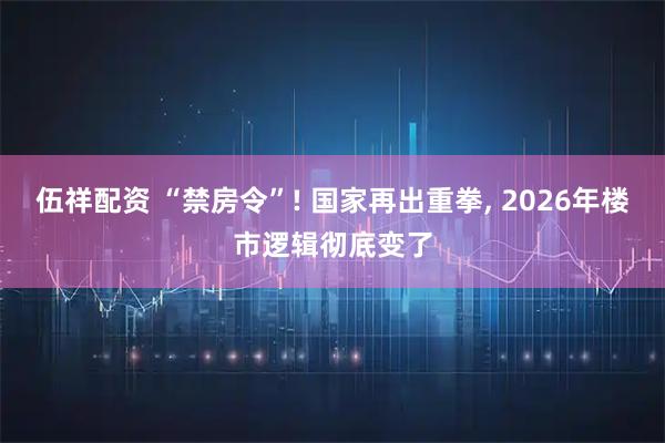 伍祥配资 “禁房令”! 国家再出重拳, 2026年楼市逻辑彻底变了