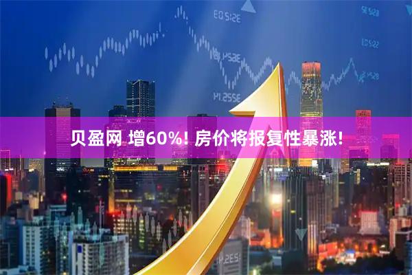 贝盈网 增60%! 房价将报复性暴涨!