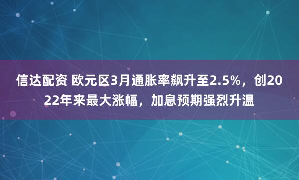 信达配资 欧元区3月通胀率飙升至2.5%，创2022年来最大涨幅，加息预期强烈升温