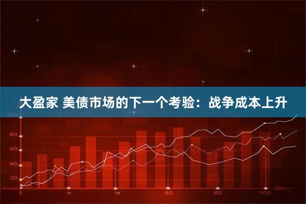 大盈家 美债市场的下一个考验：战争成本上升