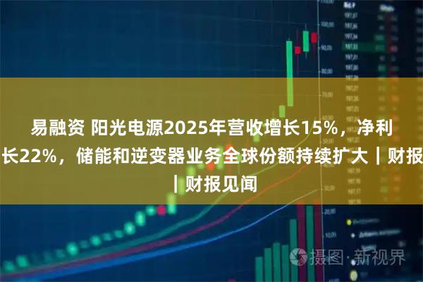 易融资 阳光电源2025年营收增长15%，净利润增长22%，储能和逆变器业务全球份额持续扩大｜财报见闻