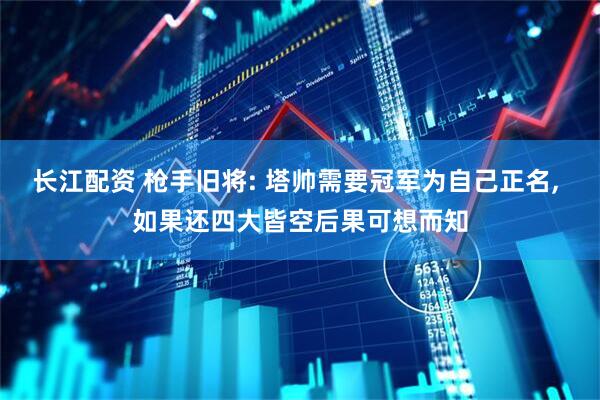 长江配资 枪手旧将: 塔帅需要冠军为自己正名, 如果还四大皆空后果可想而知