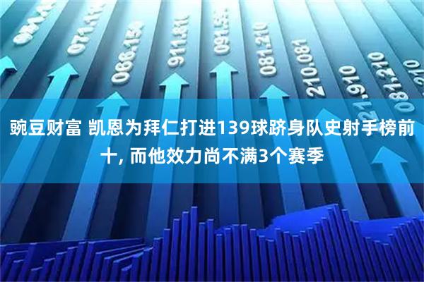 豌豆财富 凯恩为拜仁打进139球跻身队史射手榜前十, 而他效力尚不满3个赛季