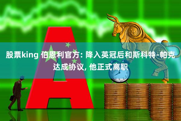 股票king 伯恩利官方: 降入英冠后和斯科特-帕克达成协议, 他正式离职