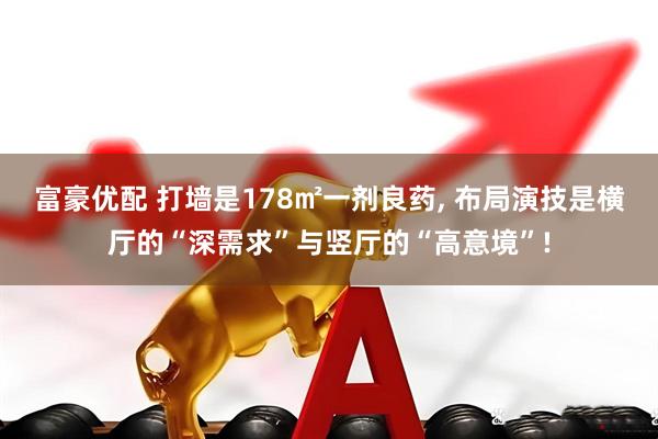 富豪优配 打墙是178㎡一剂良药, 布局演技是横厅的“深需求”与竖厅的“高意境”!