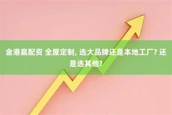 金港赢配资 全屋定制, 选大品牌还是本地工厂? 还是选其他?