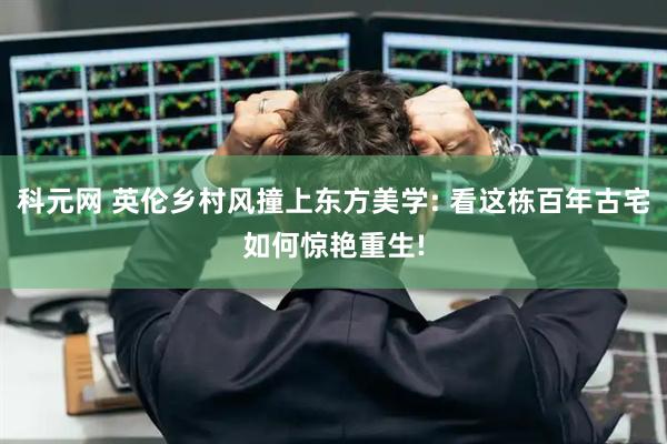 科元网 英伦乡村风撞上东方美学: 看这栋百年古宅如何惊艳重生!