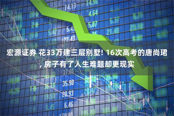 宏源证券 花33万建三层别墅! 16次高考的唐尚珺, 房子有了人生难题却更现实