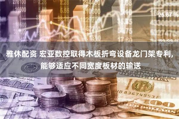 雅休配资 宏亚数控取得木板折弯设备龙门架专利, 能够适应不同宽度板材的输送