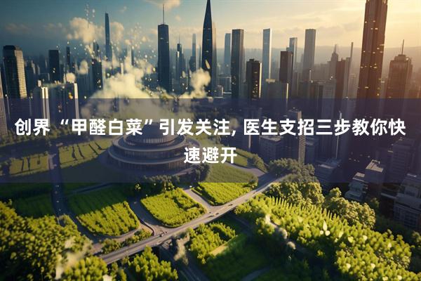 创界 “甲醛白菜”引发关注, 医生支招三步教你快速避开