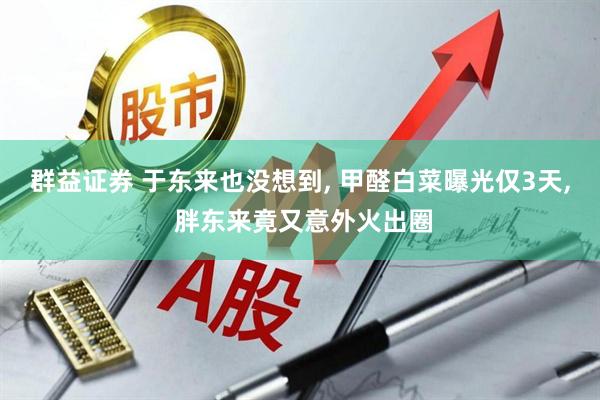群益证券 于东来也没想到, 甲醛白菜曝光仅3天, 胖东来竟又意外火出圈