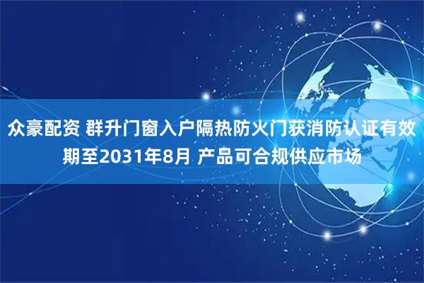 众豪配资 群升门窗入户隔热防火门获消防认证有效期至2031年8月 产品可合规供应市场